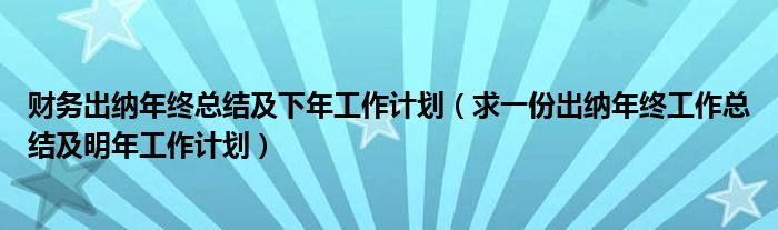 財(cái)務(wù)出納年終總結(jié)及下年工作計(jì)劃（求一份出納年終工作總結(jié)及明年工作計(jì)劃）
