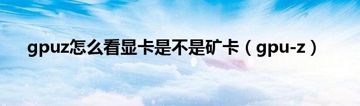 gpuz怎么看顯卡是不是礦卡（gpu-z）