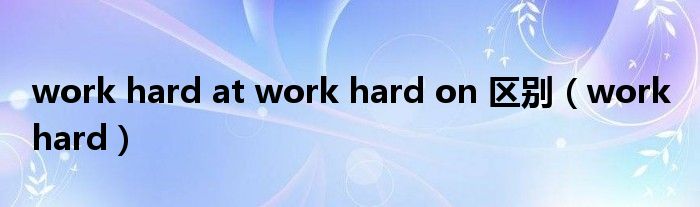 work hard at work hard on 區(qū)別（work hard）