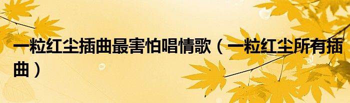 一粒紅塵插曲最害怕唱情歌（一粒紅塵所有插曲）