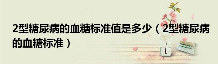 2型糖尿病的血糖標(biāo)準(zhǔn)值是多少（2型糖尿病的血糖標(biāo)準(zhǔn)）