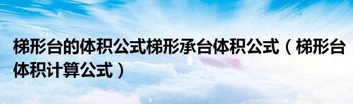 梯形臺(tái)的體積公式梯形承臺(tái)體積公式（梯形臺(tái)體積計(jì)算公式）