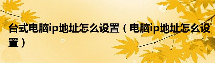 臺式電腦ip地址怎么設(shè)置（電腦ip地址怎么設(shè)置）