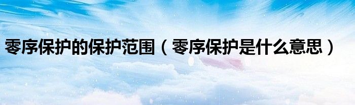 零序保護(hù)的保護(hù)范圍（零序保護(hù)是什么意思）