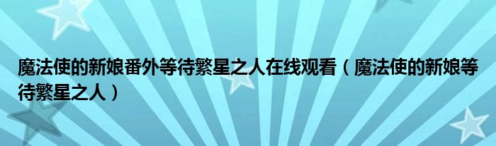 魔法使的新娘番外等待繁星之人在線觀看（魔法使的新娘等待繁星之人）