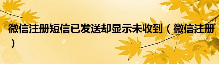 微信注冊短信已發(fā)送卻顯示未收到（微信注冊）