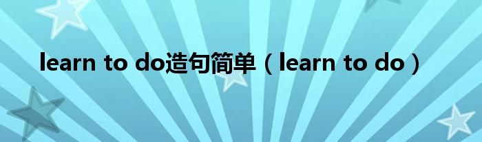 learn to do造句簡(jiǎn)單（learn to do）