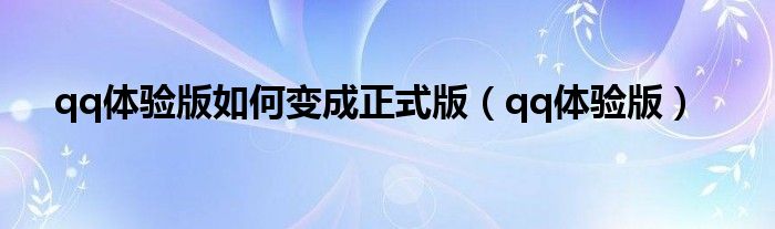 qq體驗(yàn)版如何變成正式版（qq體驗(yàn)版）