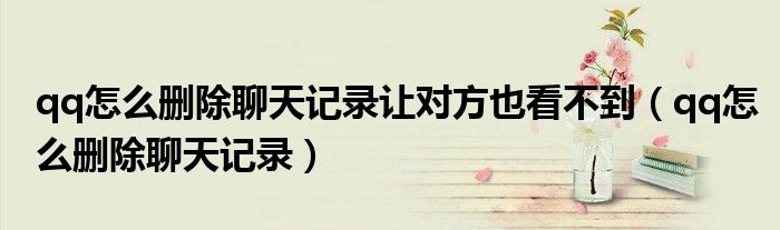 qq怎么刪除聊天記錄讓對方也看不到（qq怎么刪除聊天記錄）