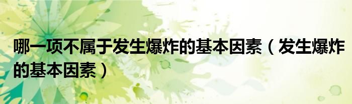 哪一項(xiàng)不屬于發(fā)生爆炸的基本因素（發(fā)生爆炸的基本因素）