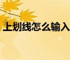 上劃線怎么輸入（上劃線怎么用鍵盤打出來）