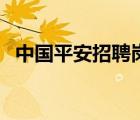 中國平安招聘崗位（中國平安招聘靠譜嗎）