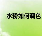 水粉如何調(diào)色 調(diào)色技巧（水粉調(diào)色技巧）