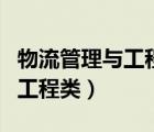 物流管理與工程類是一個專業(yè)嗎（物流管理與工程類）