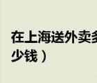 在上海送外賣(mài)多少錢(qián)一單（上海送外賣(mài)一單多少錢(qián)）