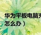 華為平板電腦充電慢怎么辦（平板電腦充電慢怎么辦）