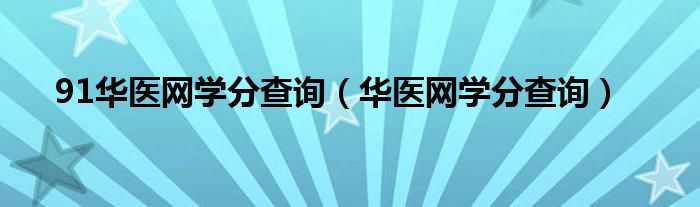 91華醫(yī)網(wǎng)學(xué)分查詢（華醫(yī)網(wǎng)學(xué)分查詢）