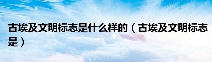 古埃及文明標(biāo)志是什么樣的（古埃及文明標(biāo)志是）