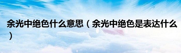 余光中絕色什么意思（余光中絕色是表達什么）