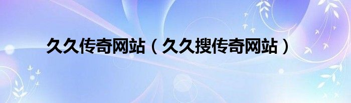 久久傳奇網(wǎng)站（久久搜傳奇網(wǎng)站）