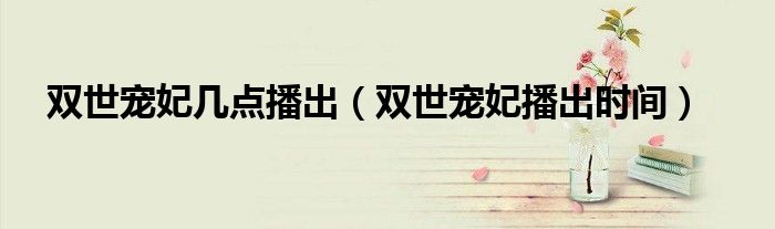 雙世寵妃幾點(diǎn)播出（雙世寵妃播出時(shí)間）