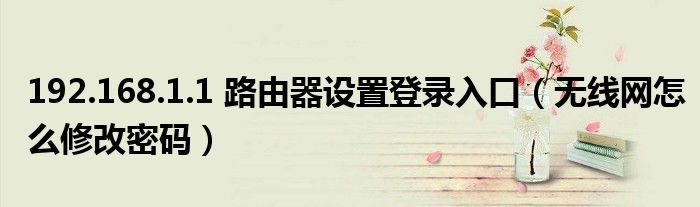192.168.1.1 路由器設(shè)置登錄入口（無線網(wǎng)怎么修改密碼）