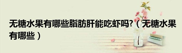無糖水果有哪些脂肪肝能吃蝦嗎?（無糖水果有哪些）