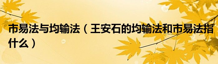 市易法與均輸法（王安石的均輸法和市易法指什么）