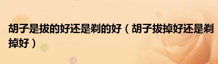 胡子是拔的好還是剃的好（胡子拔掉好還是剃掉好）