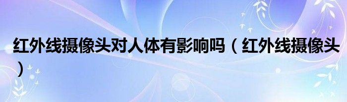 紅外線攝像頭對(duì)人體有影響嗎（紅外線攝像頭）