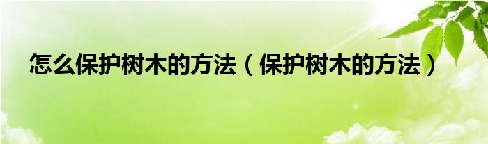 怎么保護(hù)樹木的方法（保護(hù)樹木的方法）