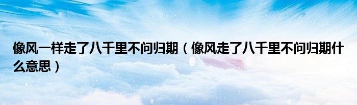像風(fēng)一樣走了八千里不問(wèn)歸期（像風(fēng)走了八千里不問(wèn)歸期什么意思）