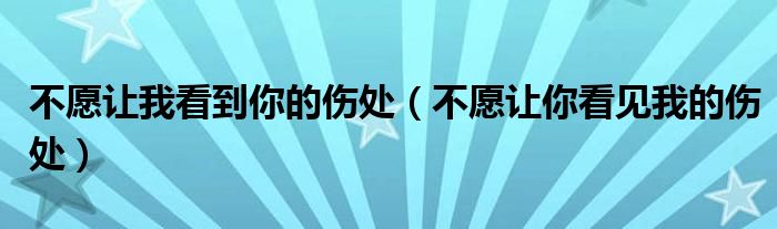 不愿讓我看到你的傷處（不愿讓你看見我的傷處）
