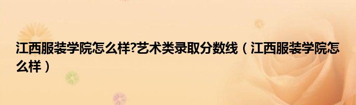 江西服裝學(xué)院怎么樣?藝術(shù)類錄取分?jǐn)?shù)線（江西服裝學(xué)院怎么樣）