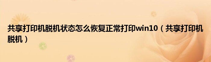 共享打印機(jī)脫機(jī)狀態(tài)怎么恢復(fù)正常打印win10（共享打印機(jī)脫機(jī)）
