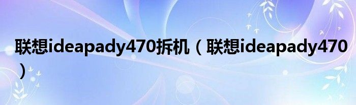 聯(lián)想ideapady470拆機（聯(lián)想ideapady470）