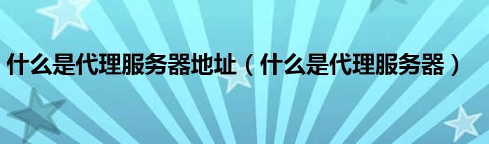 什么是代理服務(wù)器地址（什么是代理服務(wù)器）