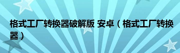 格式工廠轉(zhuǎn)換器破解版 安卓（格式工廠轉(zhuǎn)換器）