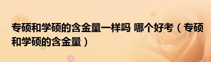 專(zhuān)碩和學(xué)碩的含金量一樣嗎 哪個(gè)好考（專(zhuān)碩和學(xué)碩的含金量）