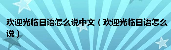 歡迎光臨日語怎么說中文（歡迎光臨日語怎么說）