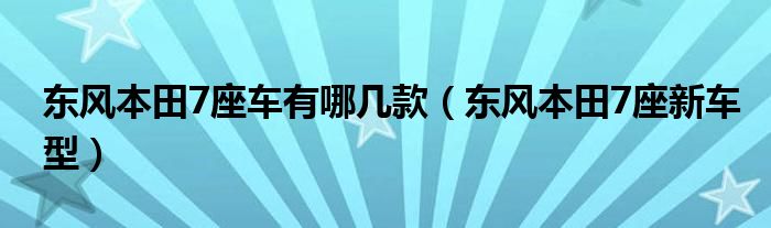 東風(fēng)本田7座車有哪幾款（東風(fēng)本田7座新車型）