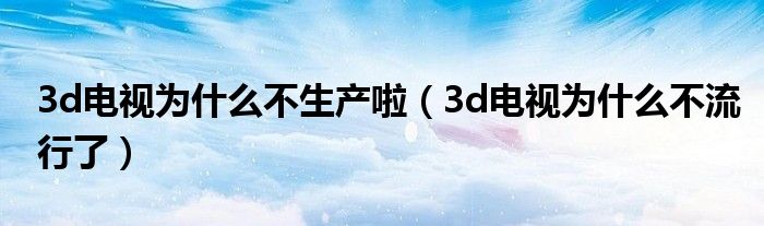 3d電視為什么不生產(chǎn)啦（3d電視為什么不流行了）