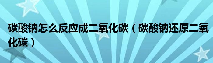 碳酸鈉怎么反應(yīng)成二氧化碳（碳酸鈉還原二氧化碳）