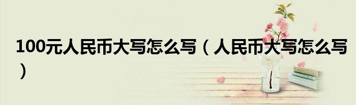 100元人民幣大寫(xiě)怎么寫(xiě)（人民幣大寫(xiě)怎么寫(xiě)）