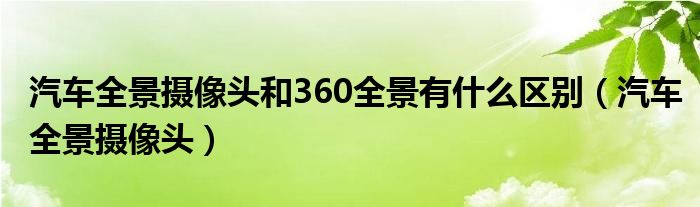 汽車全景攝像頭和360全景有什么區(qū)別（汽車全景攝像頭）