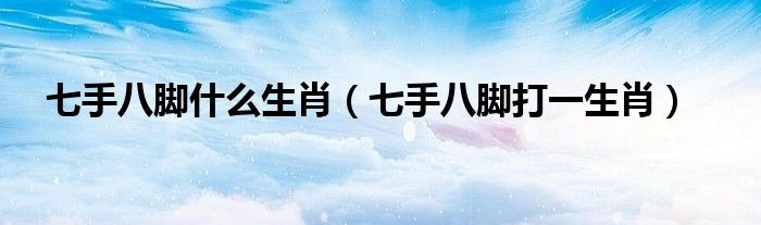 七手八腳什么生肖（七手八腳打一生肖）