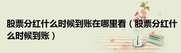 股票分紅什么時候到賬在哪里看（股票分紅什么時候到賬）