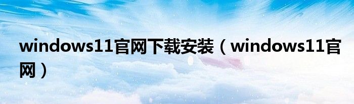 windows11官網(wǎng)下載安裝（windows11官網(wǎng)）