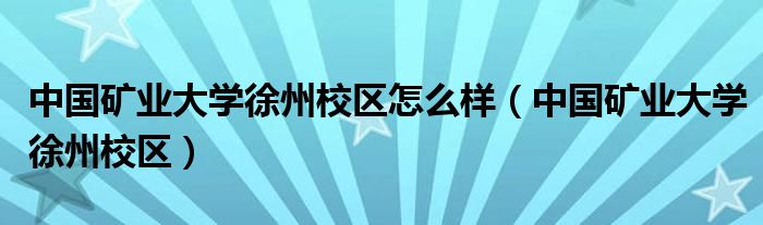 中國礦業(yè)大學徐州校區(qū)怎么樣（中國礦業(yè)大學徐州校區(qū)）
