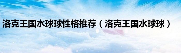 洛克王國(guó)水球球性格推薦（洛克王國(guó)水球球）